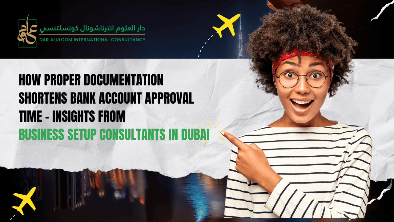 How Proper Documentation Shortens Bank Account Approval Time – Insights from Business Setup Consultants in Dubai